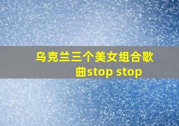 乌克兰三个美女组合歌曲stop stop